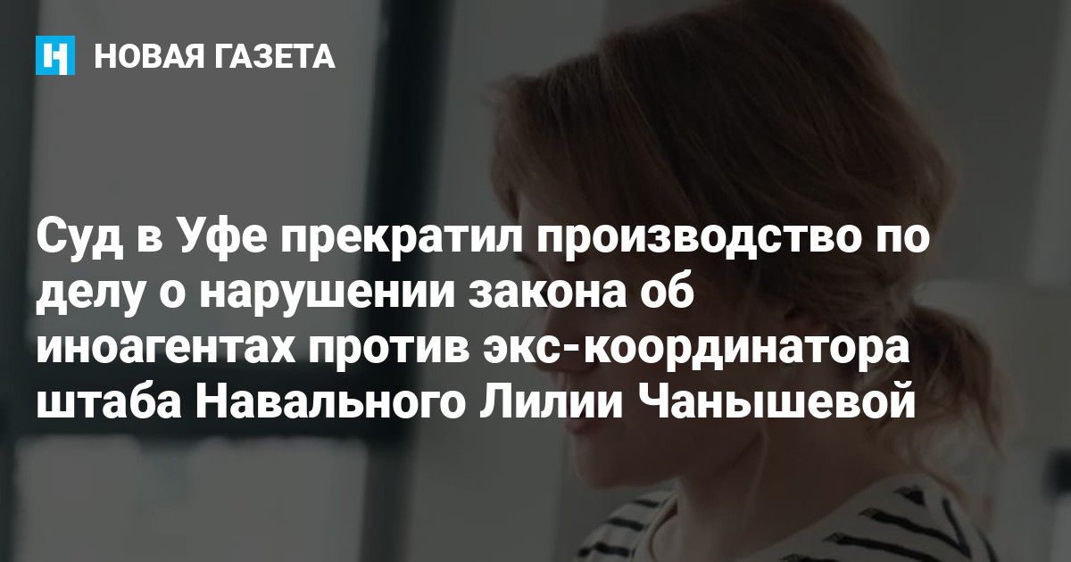 Суд в Уфе прекратил производство по делу о нарушении закона об иноагентах против экс-координатора штаба Навального Лилии Чанышевой