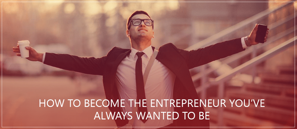 How to Become the Entrepreneur You’ve Always Wanted to be?