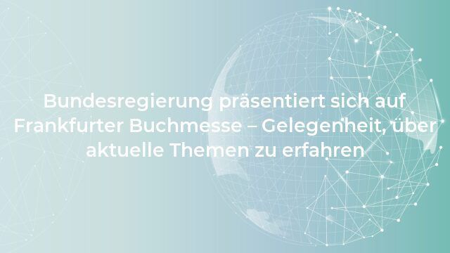 Bundesregierung präsentiert sich auf Frankfurter Buchmesse – Gelegenheit, über aktuelle Themen zu erfahren