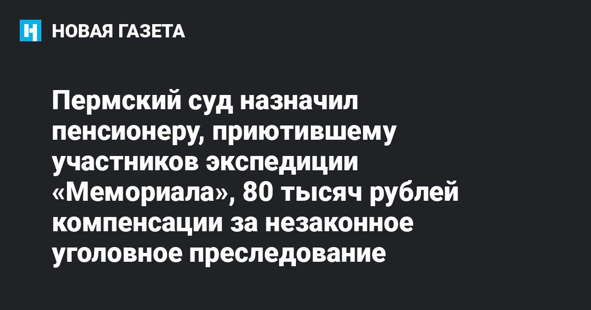 Пермский суд назначил пенсионеру, приютившему участников экспедиции "Мемориала", 80 тысяч рублей компенсации за незаконное уголовное преследование