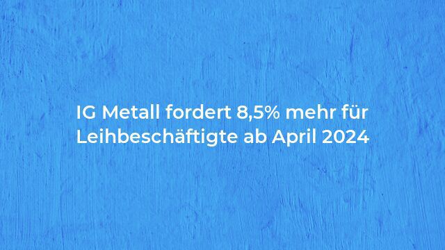 IG Metall fordert 8,5% mehr für Leihbeschäftigte ab April 2024