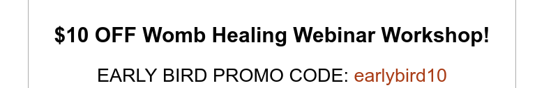 $10 OFF Womb Healing Webinar Workshop!EARLY BIRD PROMO CODE: earlybird10