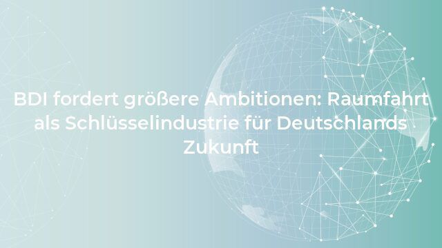 BDI fordert größere Ambitionen: Raumfahrt als Schlüsselindustrie für Deutschlands Zukunft